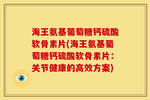 海王氨基葡萄糖钙硫酸软骨素片(海王氨基葡萄糖钙硫酸软骨素片：关节健康的高效方案)