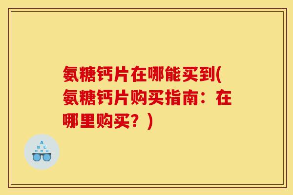 氨糖钙片在哪能买到(氨糖钙片购买指南：在哪里购买？)