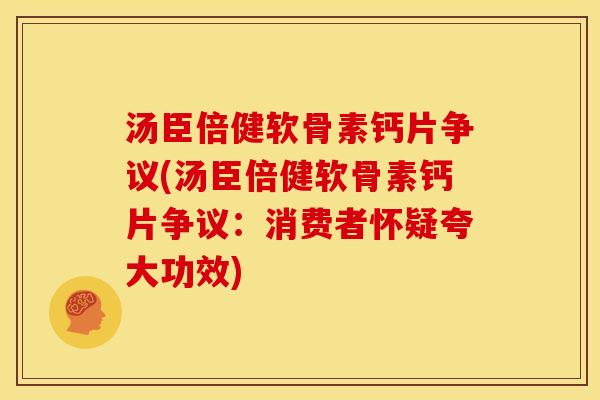 汤臣倍健软骨素钙片争议(汤臣倍健软骨素钙片争议：消费者怀疑夸大功效)