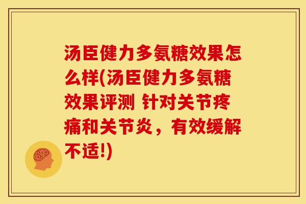 汤臣健力多氨糖效果怎么样(汤臣健力多氨糖效果评测 针对关节疼痛和关节炎，有效缓解不适!)