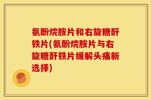 氨酚烷胺片和右旋糖酐铁片(氨酚烷胺片与右旋糖酐铁片缓解头痛新选择)