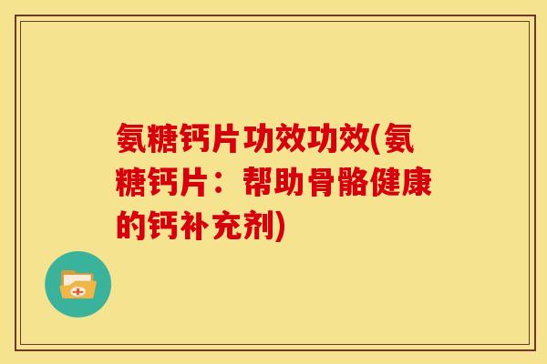 氨糖钙片功效功效(氨糖钙片:帮助骨骼健康的钙补充剂)-第1张图片-关节骑士 氨糖钙片功效功效(氨糖钙片:帮助骨骼健康的钙补充剂)-第1张图片-关节骑士