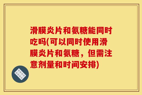 滑膜炎片和氨糖能同时吃吗(可以同时使用滑膜炎片和氨糖,但需注意剂量和时间安排)-第1张图片-关节骑士 滑膜炎片和氨糖能同时吃吗(可以同时使用滑膜炎片和氨糖,但需注意剂量和时间安排)-第1张图片-关节骑士