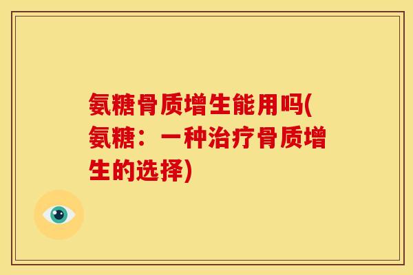 氨糖骨质增生能用吗(氨糖：一种治疗骨质增生的选择)