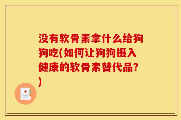 没有软骨素拿什么给狗狗吃(如何让狗狗摄入健康的软骨素替代品？)