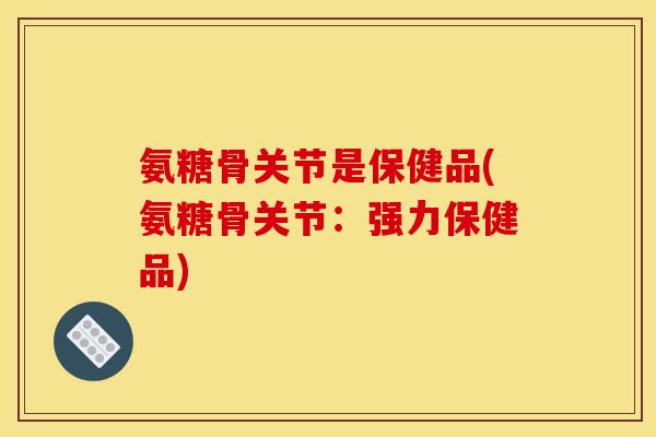 氨糖骨关节是保健品(氨糖骨关节：强力保健品)
