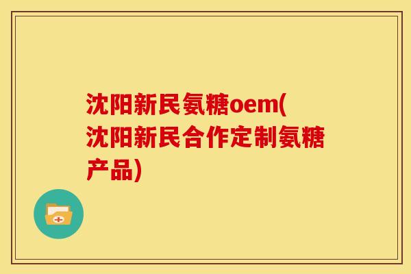 沈阳新民氨糖oem(沈阳新民合作定制氨糖产品)