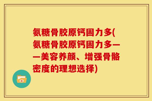 氨糖骨胶原钙固力多(氨糖骨胶原钙固力多——美容养颜、增强骨骼密度的理想选择)