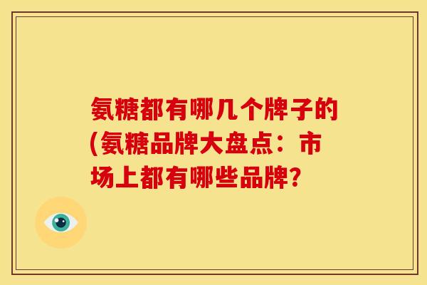 氨糖都有哪几个牌子的(氨糖品牌大盘点：市场上都有哪些品牌？