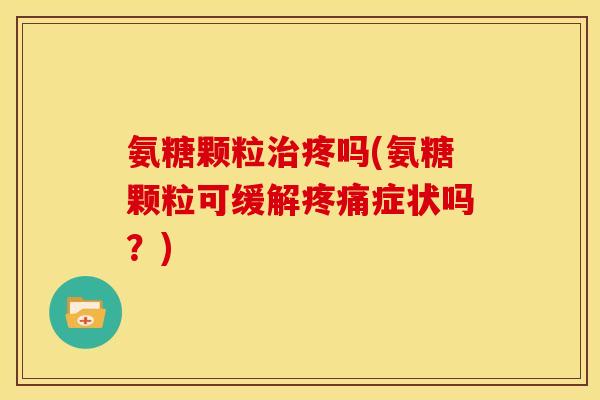氨糖颗粒治疼吗(氨糖颗粒可缓解疼痛症状吗？)