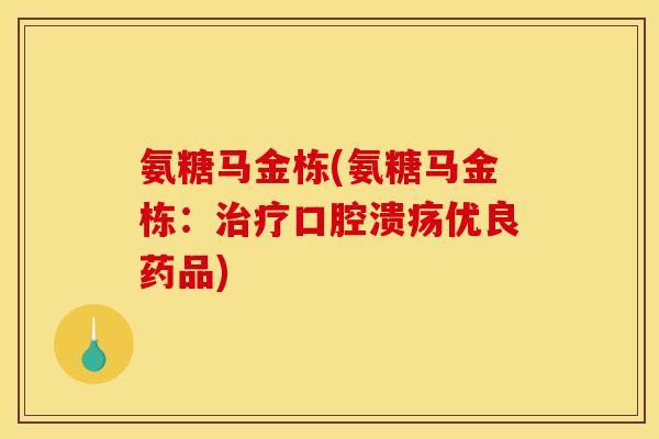 氨糖马金栋(氨糖马金栋：治疗口腔溃疡优良药品)