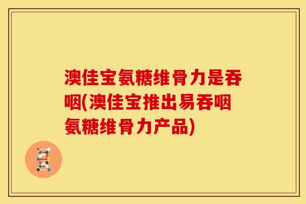 澳佳宝氨糖维骨力是吞咽(澳佳宝推出易吞咽氨糖维骨力产品)