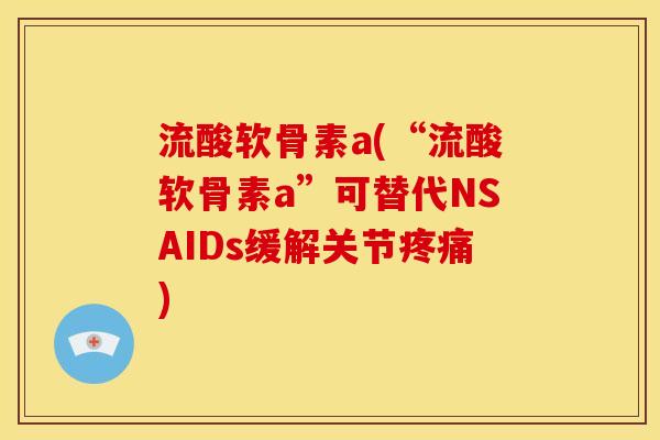 流酸软骨素a(“流酸软骨素a”可替代NSAIDs缓解关节疼痛)