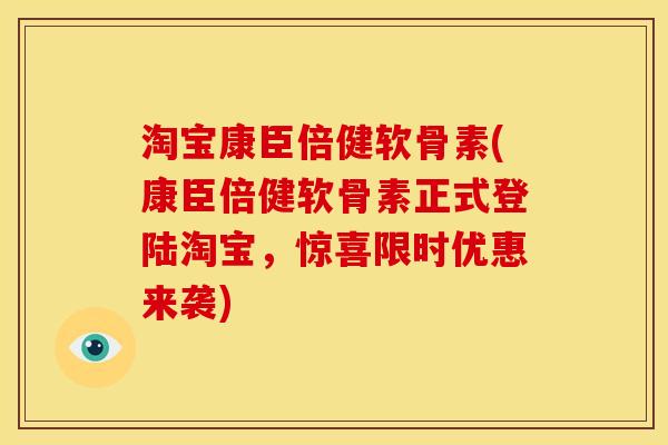 淘宝康臣倍健软骨素(康臣倍健软骨素正式登陆淘宝，惊喜限时优惠来袭)