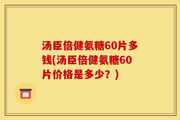 汤臣倍健氨糖60片多钱(汤臣倍健氨糖60片价格是多少？)