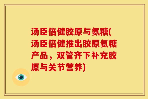 汤臣倍健胶原与氨糖(汤臣倍健推出胶原氨糖产品，双管齐下补充胶原与关节营养)