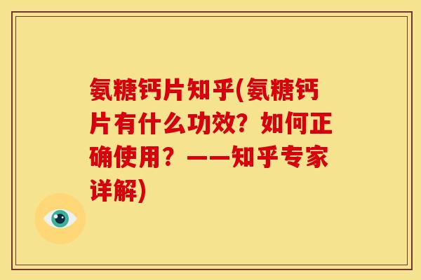 氨糖钙片知乎(氨糖钙片有什么功效？如何正确使用？——知乎专家详解)