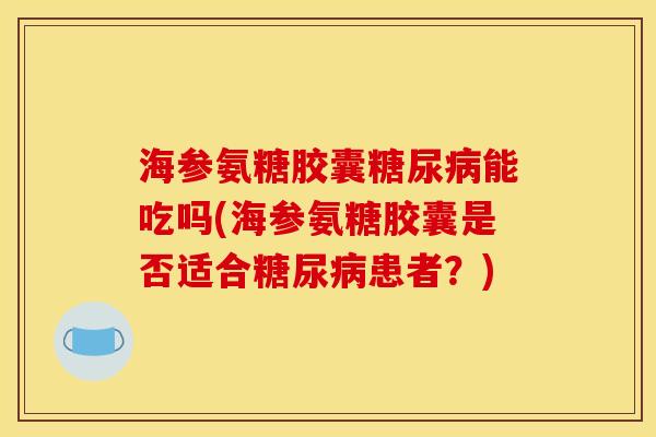 海参氨糖胶囊糖尿病能吃吗(海参氨糖胶囊是否适合糖尿病患者？)
