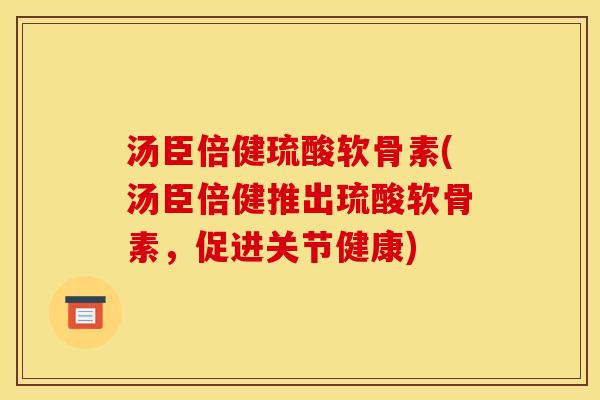 汤臣倍健琉酸软骨素(汤臣倍健推出琉酸软骨素，促进关节健康)