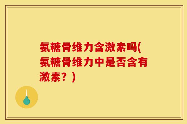 氨糖骨维力含激素吗(氨糖骨维力中是否含有激素？)