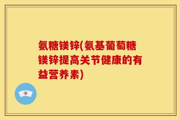 氨糖镁锌(氨基葡萄糖镁锌提高关节健康的有益营养素)