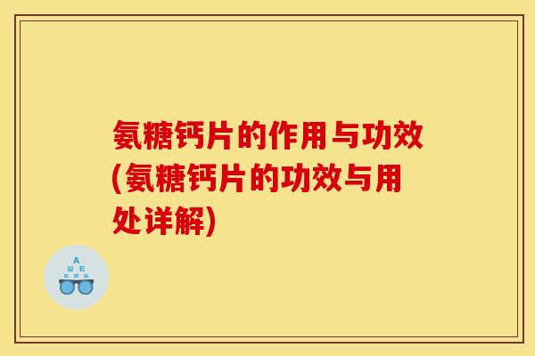 氨糖钙片的作用与功效(氨糖钙片的功效与用处详解)
