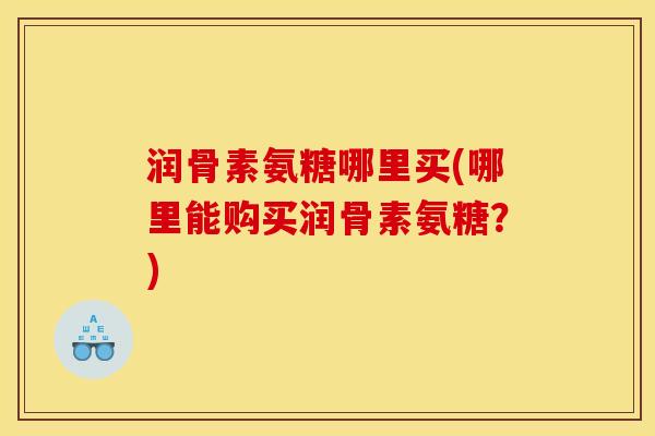 润骨素氨糖哪里买(哪里能购买润骨素氨糖？)
