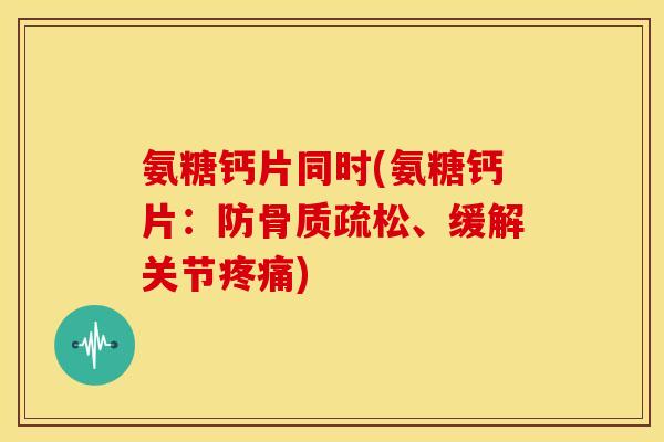 氨糖钙片同时(氨糖钙片：防骨质疏松、缓解关节疼痛)