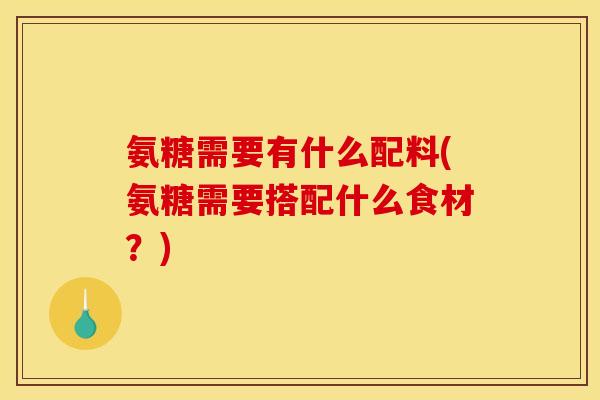 氨糖需要有什么配料(氨糖需要搭配什么食材？)