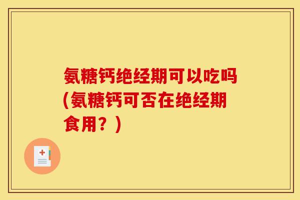 氨糖钙绝经期可以吃吗(氨糖钙可否在绝经期食用？)