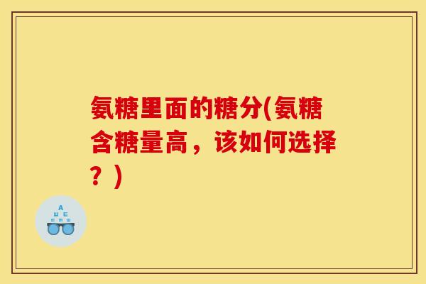 氨糖里面的糖分(氨糖含糖量高，该如何选择？)