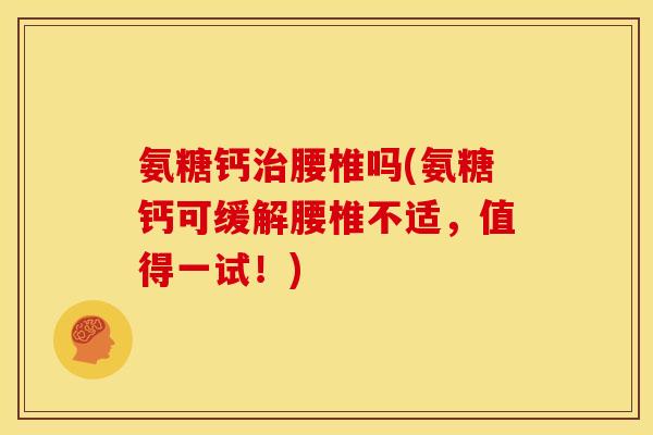 氨糖钙治腰椎吗(氨糖钙可缓解腰椎不适，值得一试！)