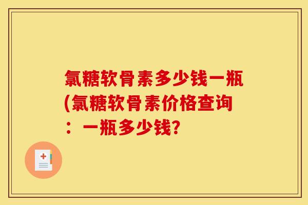 氯糖软骨素多少钱一瓶(氯糖软骨素价格查询：一瓶多少钱？