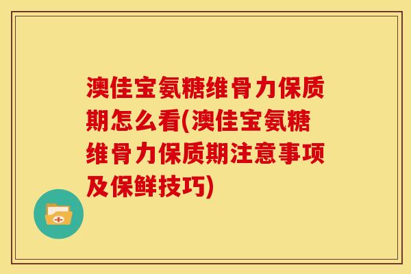 澳佳宝氨糖维骨力保质期怎么看(澳佳宝氨糖维骨力保质期注意事项及保鲜技巧)