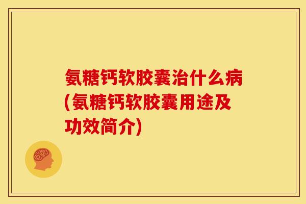 氨糖钙软胶囊治什么病(氨糖钙软胶囊用途及功效简介)