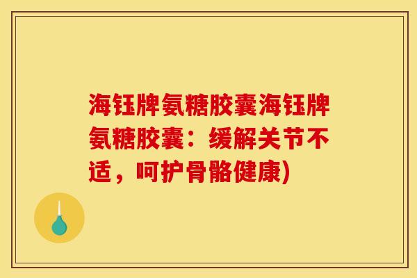 海钰牌氨糖胶囊海钰牌氨糖胶囊：缓解关节不适，呵护骨骼健康)