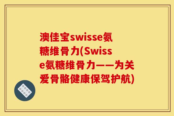 澳佳宝swisse氨糖维骨力(Swisse氨糖维骨力——为关爱骨骼健康保驾护航)