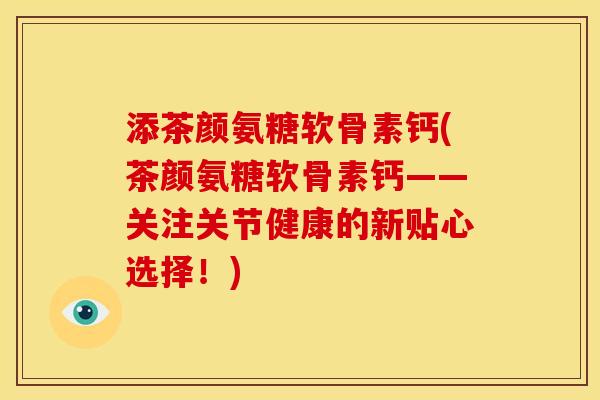 添茶颜氨糖软骨素钙(茶颜氨糖软骨素钙——关注关节健康的新贴心选择！)
