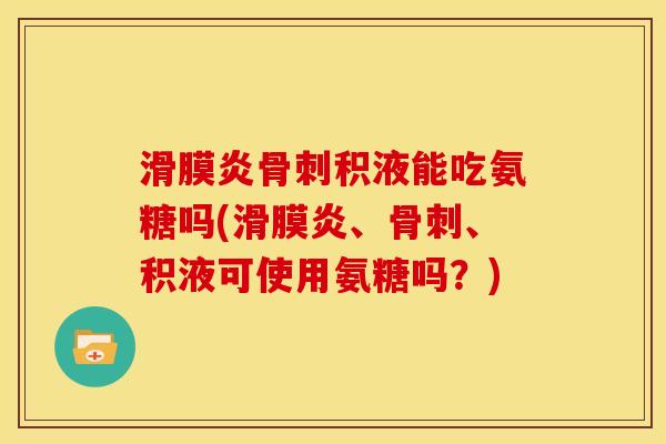 滑膜炎骨刺积液能吃氨糖吗(滑膜炎、骨刺、积液可使用氨糖吗？)