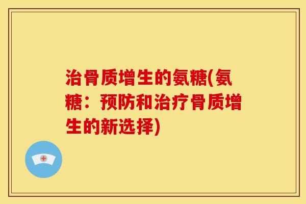 治骨质增生的氨糖(氨糖：预防和治疗骨质增生的新选择)