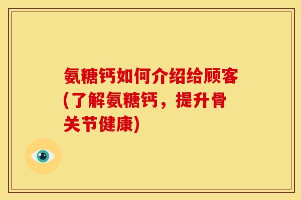 氨糖钙如何介绍给顾客(了解氨糖钙，提升骨关节健康)