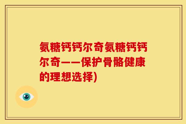 氨糖钙钙尔奇氨糖钙钙尔奇——保护骨骼健康的理想选择)