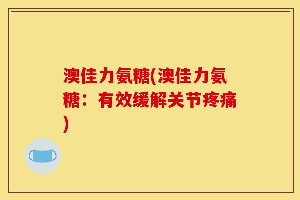澳佳力氨糖(澳佳力氨糖：有效缓解关节疼痛)