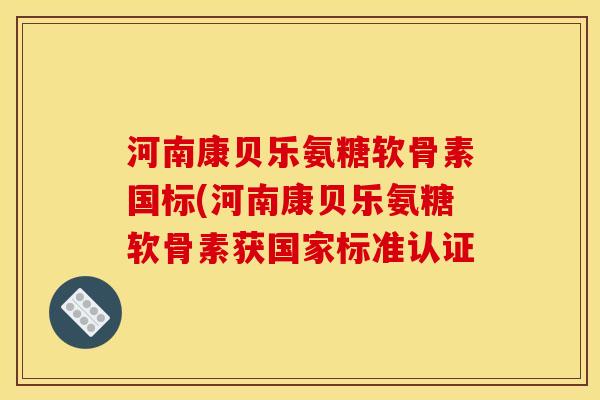 河南康贝乐氨糖软骨素国标(河南康贝乐氨糖软骨素获国家标准认证