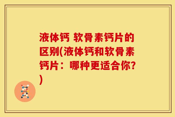 液体钙 软骨素钙片的区别(液体钙和软骨素钙片：哪种更适合你？)