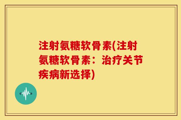 注射氨糖软骨素(注射氨糖软骨素：治疗关节疾病新选择)