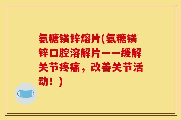 氨糖镁锌熔片(氨糖镁锌口腔溶解片——缓解关节疼痛,改善关节活动!)-第1张图片-关节骑士 氨糖镁锌熔片(氨糖镁锌口腔溶解片——缓解关节疼痛,改善关节活动!)-第1张图片-关节骑士