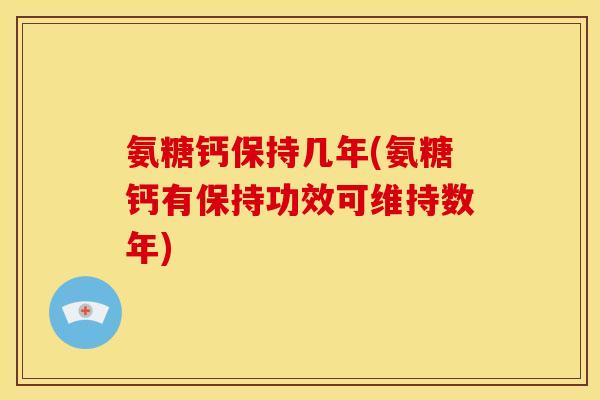 氨糖钙保持几年(氨糖钙有保持功效可维持数年)