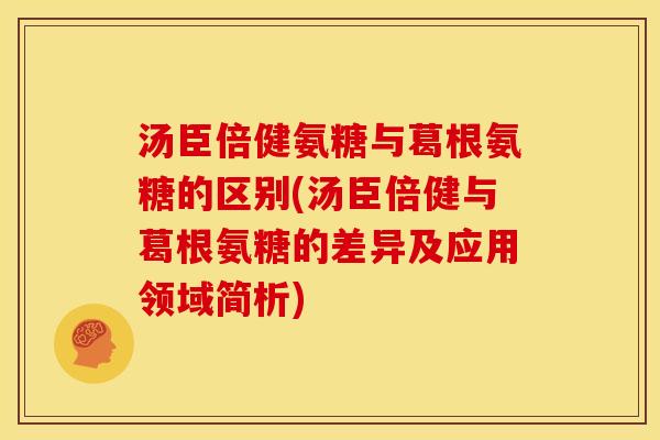 汤臣倍健氨糖与葛根氨糖的区别(汤臣倍健与葛根氨糖的差异及应用领域简析)