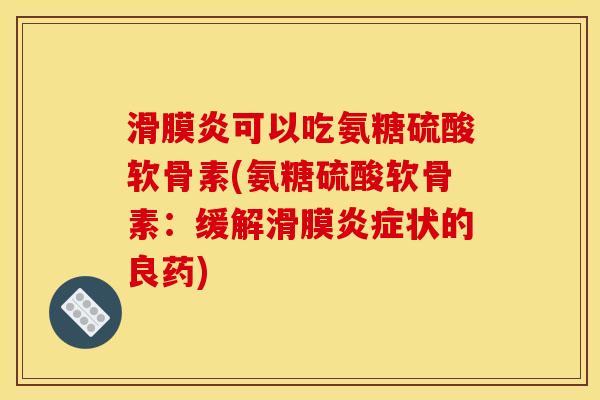 滑膜炎可以吃氨糖硫酸软骨素(氨糖硫酸软骨素：缓解滑膜炎症状的良药)-第1张图片-关节骑士